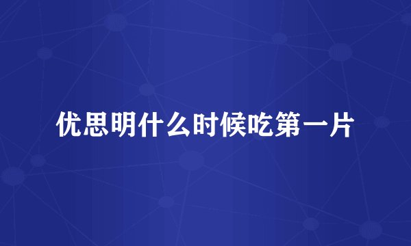 优思明什么时候吃第一片