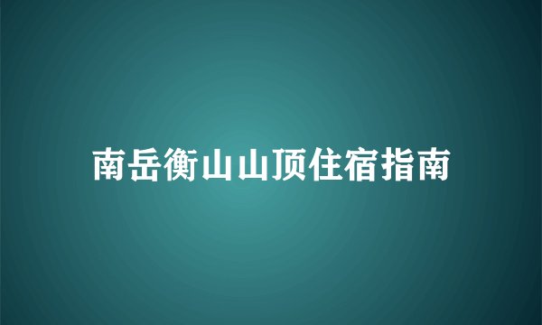南岳衡山山顶住宿指南