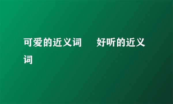可爱的近义词     好听的近义词