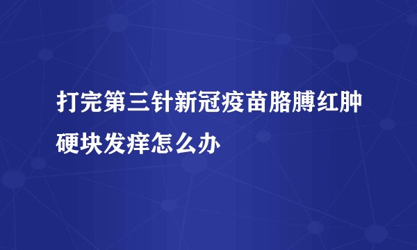 打完第三针新冠疫苗胳膊红肿硬块发痒怎么办