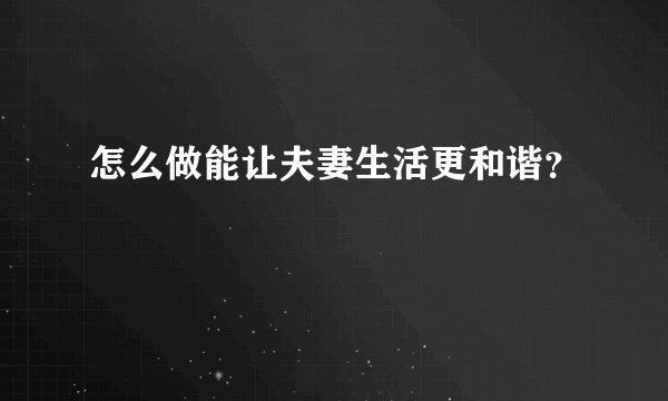 怎么做能让夫妻生活更和谐？