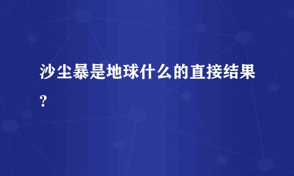 沙尘暴是地球什么的直接结果?