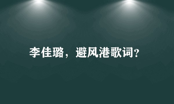 李佳璐，避风港歌词？