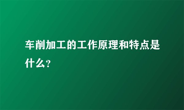 车削加工的工作原理和特点是什么？