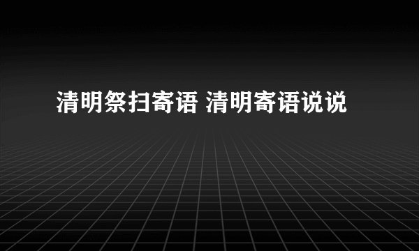 清明祭扫寄语 清明寄语说说