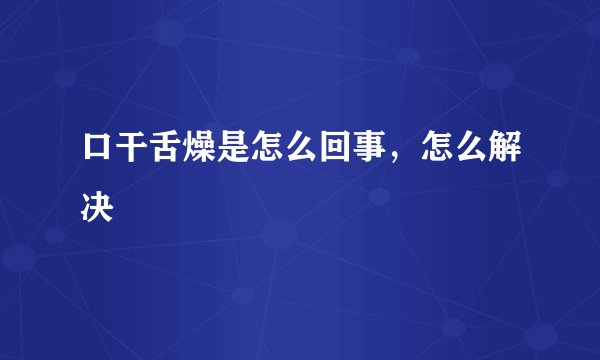 口干舌燥是怎么回事，怎么解决