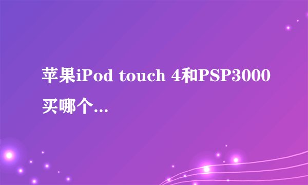 苹果iPod touch 4和PSP3000买哪个划算,正在用的或者用过的进来!