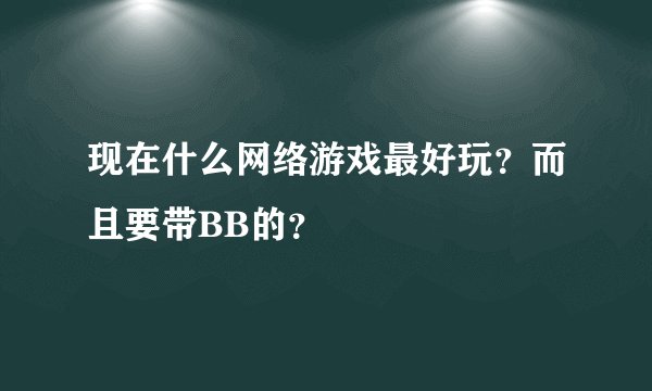 现在什么网络游戏最好玩？而且要带BB的？