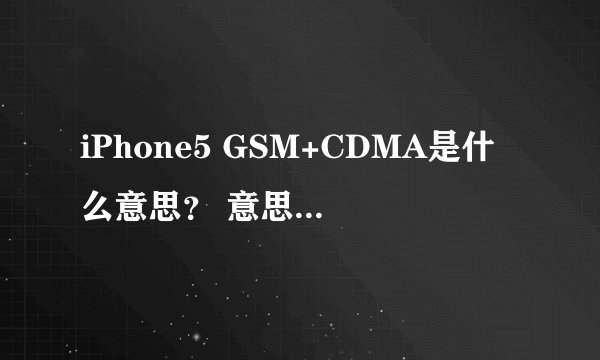 iPhone5 GSM+CDMA是什么意思？ 意思是三网通用吗？