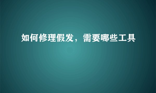 如何修理假发,需要哪些工具