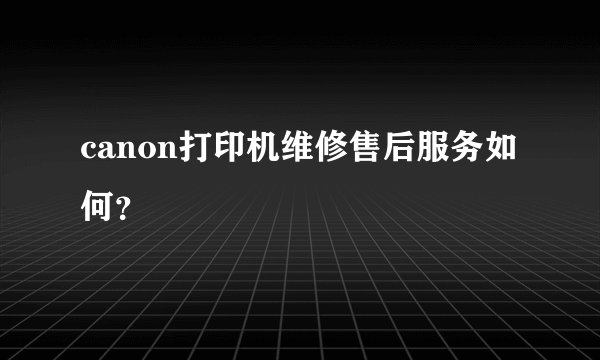 canon打印机维修售后服务如何？