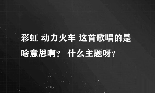 彩虹 动力火车 这首歌唱的是啥意思啊? 什么主题呀?
