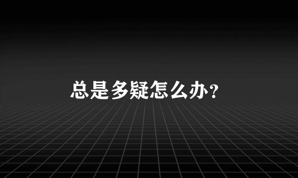 总是多疑怎么办？
