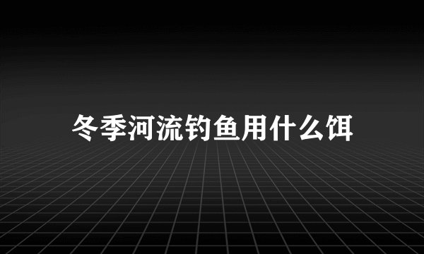冬季河流钓鱼用什么饵