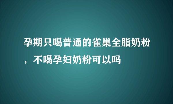 孕期只喝普通的雀巢全脂奶粉，不喝孕妇奶粉可以吗