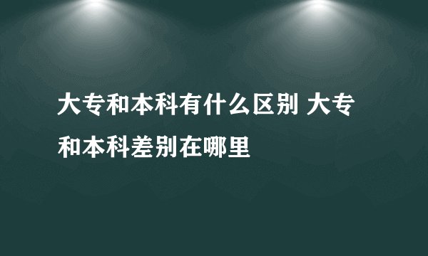 大专和本科有什么区别 大专和本科差别在哪里