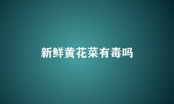 新鲜黄花菜有毒吗