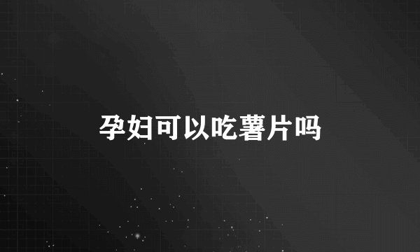 孕妇可以吃薯片吗