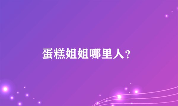 蛋糕姐姐哪里人？