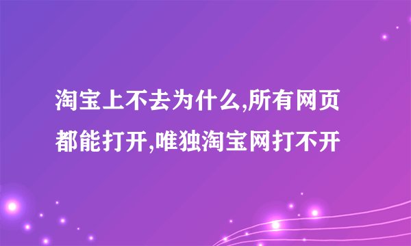 淘宝上不去为什么,所有网页都能打开,唯独淘宝网打不开
