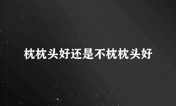 枕枕头好还是不枕枕头好