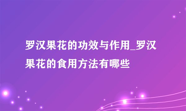 罗汉果花的功效与作用_罗汉果花的食用方法有哪些
