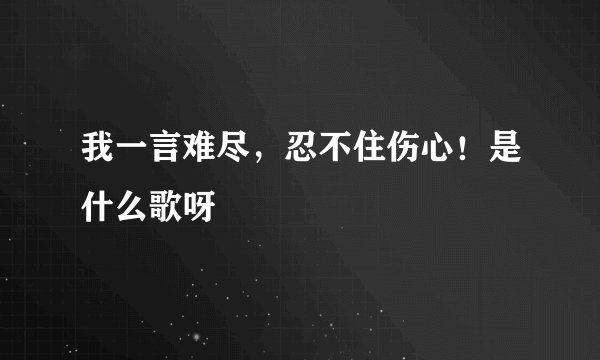 我一言难尽，忍不住伤心！是什么歌呀