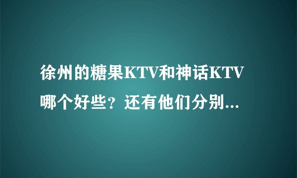 徐州的糖果KTV和神话KTV哪个好些？还有他们分别的价钱...