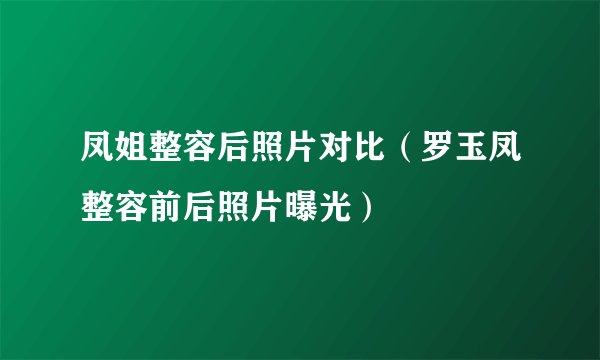 凤姐整容后照片对比（罗玉凤整容前后照片曝光）