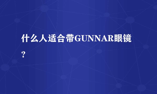 什么人适合带GUNNAR眼镜？