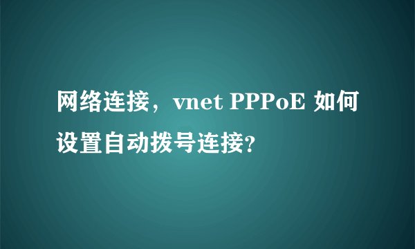 网络连接，vnet PPPoE 如何设置自动拨号连接？