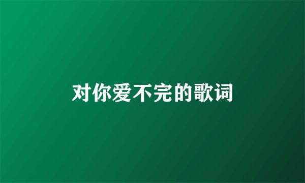 对你爱不完的歌词