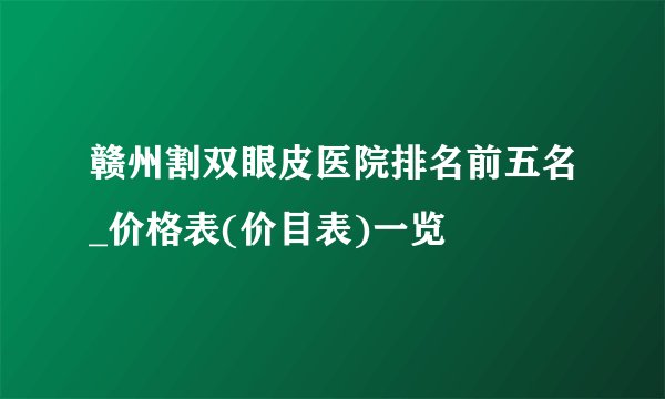 赣州割双眼皮医院排名前五名_价格表(价目表)一览