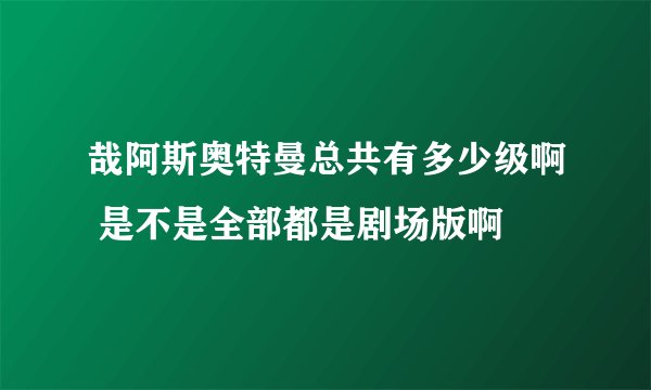 哉阿斯奥特曼总共有多少级啊 是不是全部都是剧场版啊