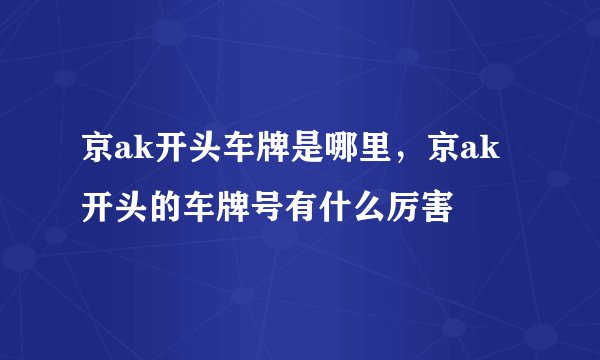 京ak开头车牌是哪里，京ak开头的车牌号有什么厉害