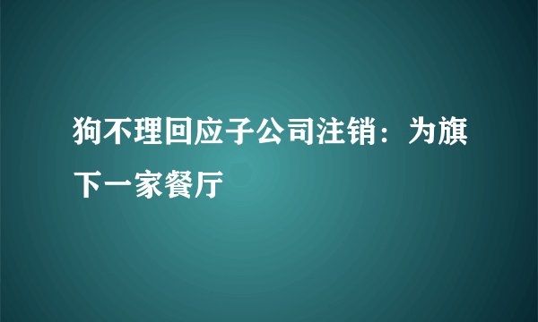 狗不理回应子公司注销：为旗下一家餐厅