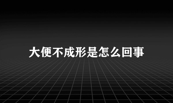 大便不成形是怎么回事