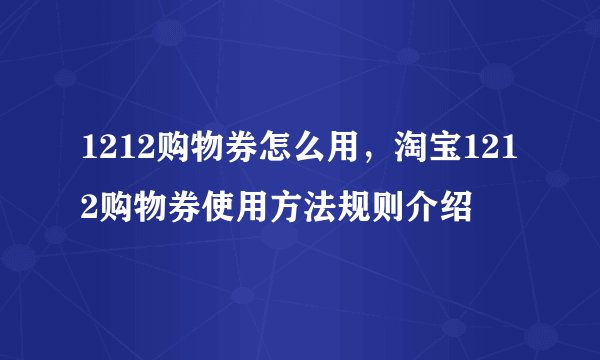 1212购物券怎么用,淘宝1212购物券使用方法规则介绍