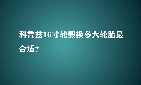 科鲁兹16寸轮毂换多大轮胎最合适？