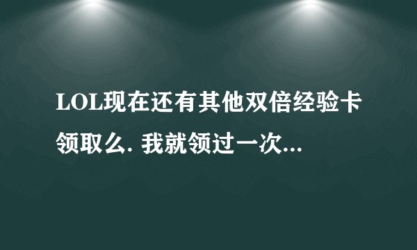 LOL现在还有其他双倍经验卡领取么. 我就领过一次· 就是888元大礼包.