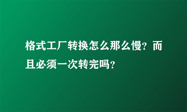 格式工厂转换怎么那么慢？而且必须一次转完吗？