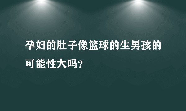 孕妇的肚子像篮球的生男孩的可能性大吗？
