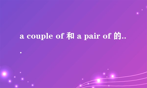 a couple of 和 a pair of 的具体区别,