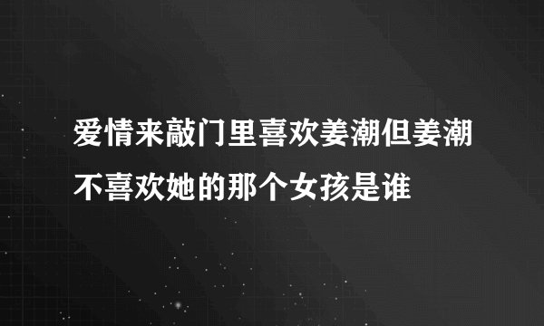 爱情来敲门里喜欢姜潮但姜潮不喜欢她的那个女孩是谁