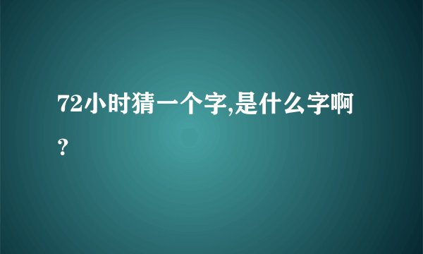 72小时猜一个字,是什么字啊？