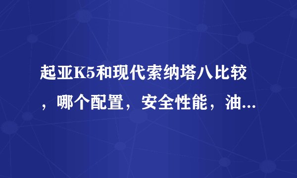 起亚K5和现代索纳塔八比较，哪个配置，安全性能，油耗以及舒适度相对好