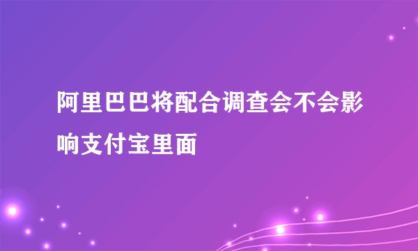 阿里巴巴将配合调查会不会影响支付宝里面