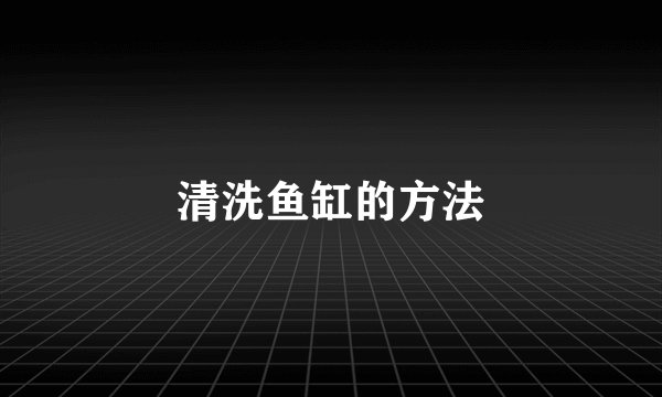 清洗鱼缸的方法