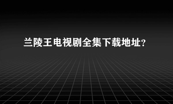 兰陵王电视剧全集下载地址？