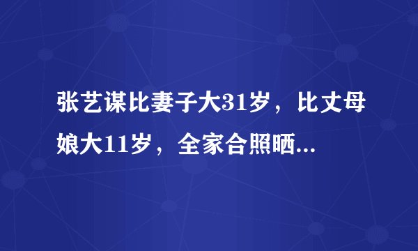张艺谋比妻子大31岁，比丈母娘大11岁，全家合照晒出像是三代人！